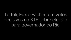 ​Toffoli, Fux e Fachin têm votos decisivos no STF sobre eleição para governador do Rio 